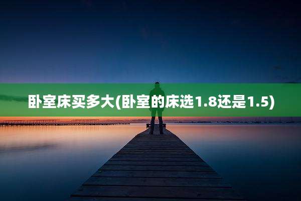卧室床买多大(卧室的床选1.8还是1.5)