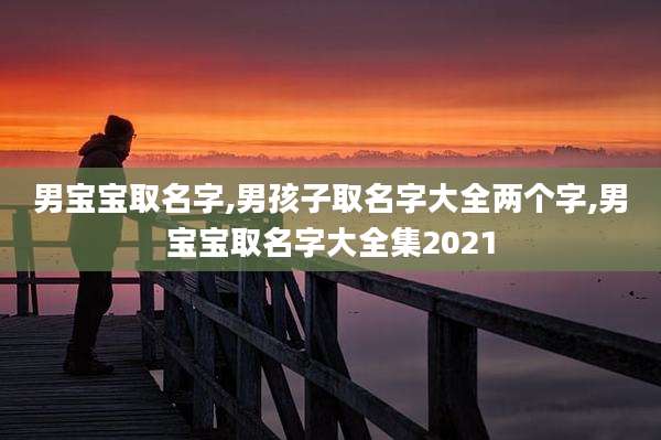 男宝宝取名字,男孩子取名字大全两个字,男宝宝取名字大全集2021
