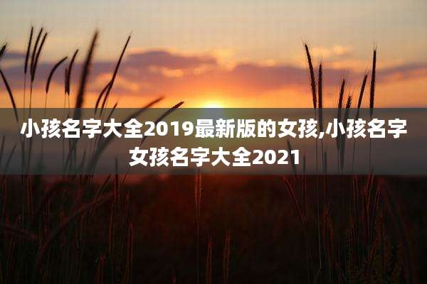 小孩名字大全2019最新版的女孩,小孩名字女孩名字大全2021