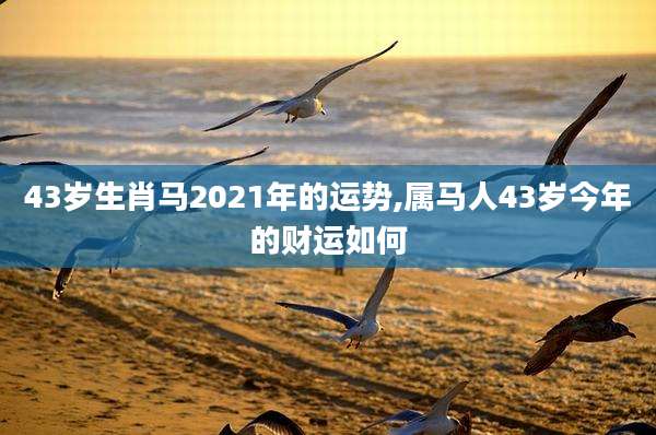 43岁生肖马2021年的运势,属马人43岁今年的财运如何