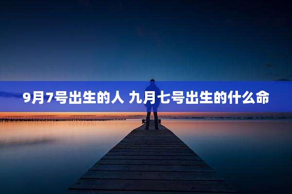 9月7号出生的人 九月七号出生的什么命