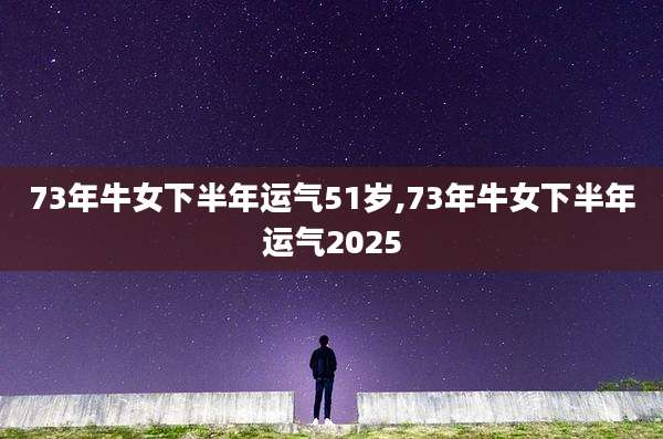 73年牛女下半年运气51岁,73年牛女下半年运气2025