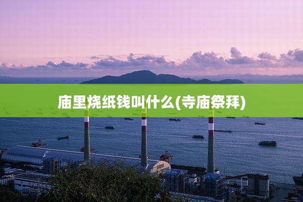 庙里烧纸钱叫什么(寺庙祭拜)