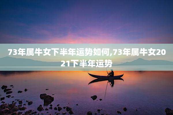 73年属牛女下半年运势如何,73年属牛女2021下半年运势