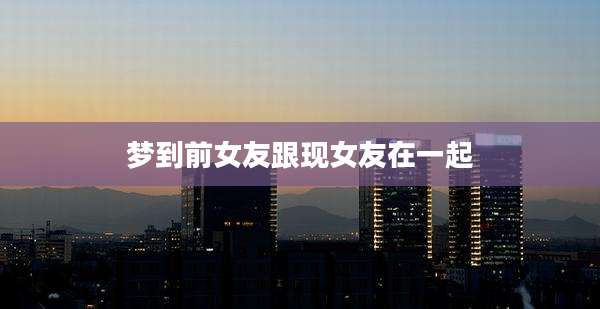 梦到前女友跟现女友在一起