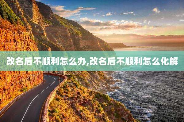 改名后不顺利怎么办,改名后不顺利怎么化解