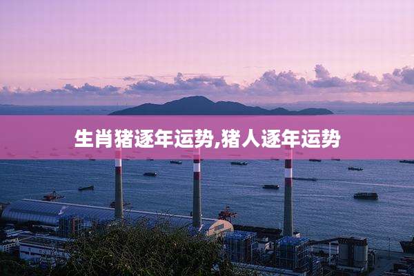 生肖猪逐年运势,猪人逐年运势