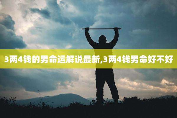 3两4钱的男命运解说最新,3两4钱男命好不好