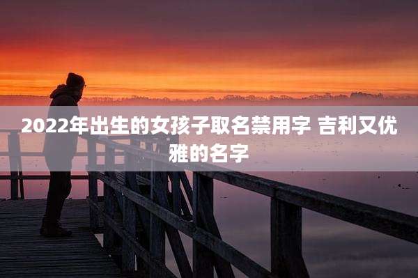 2022年出生的女孩子取名禁用字 吉利又优雅的名字