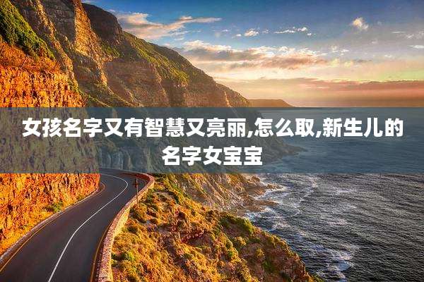 女孩名字又有智慧又亮丽,怎么取,新生儿的名字女宝宝