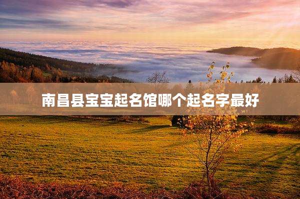南昌县宝宝起名馆哪个起名字最好