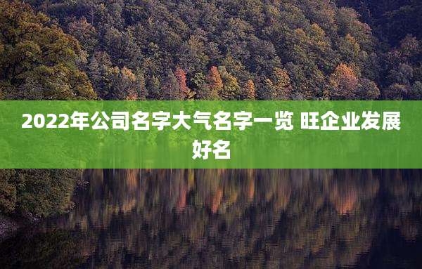 2022年公司名字大气名字一览 旺企业发展好名
