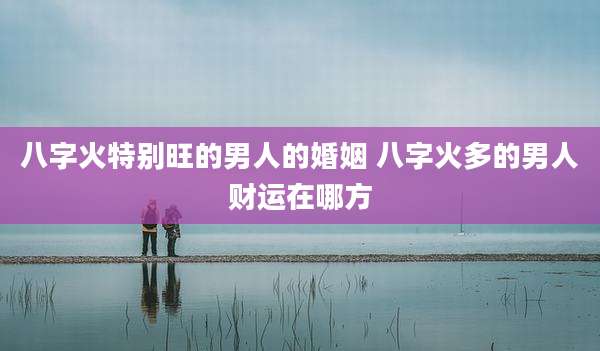 八字火特别旺的男人的婚姻 八字火多的男人财运在哪方