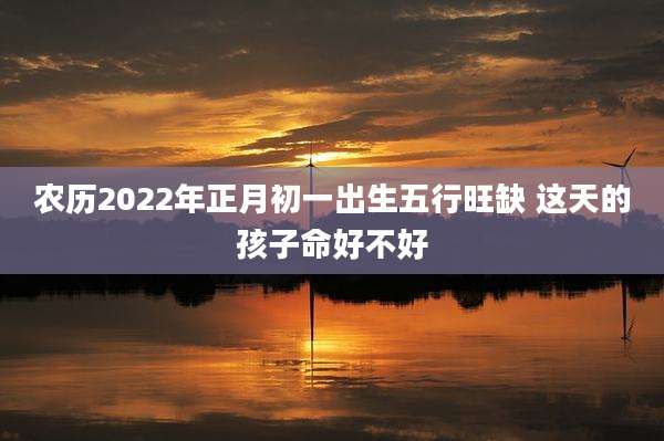 农历2022年正月初一出生五行旺缺 这天的孩子命好不好
