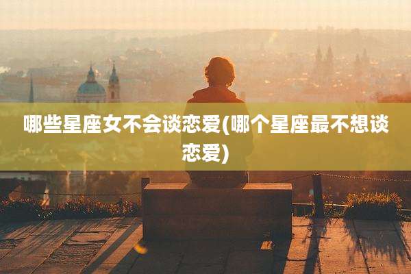 哪些星座女不会谈恋爱(哪个星座最不想谈恋爱)