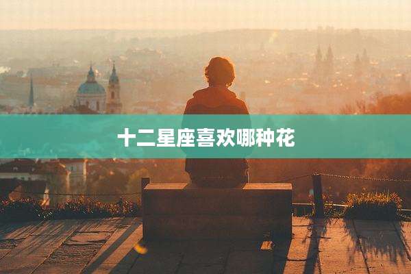 十二星座喜欢哪种花
