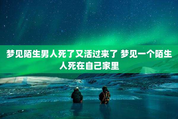 梦见陌生男人死了又活过来了 梦见一个陌生人死在自己家里
