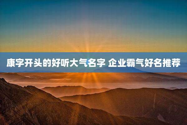 康字开头的好听大气名字 企业霸气好名推荐