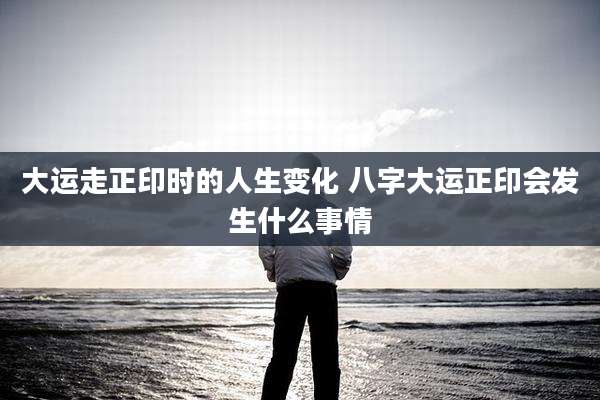 大运走正印时的人生变化 八字大运正印会发生什么事情