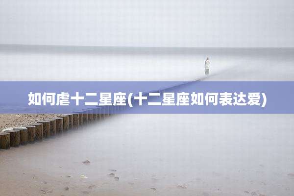 如何虐十二星座(十二星座如何表达爱)