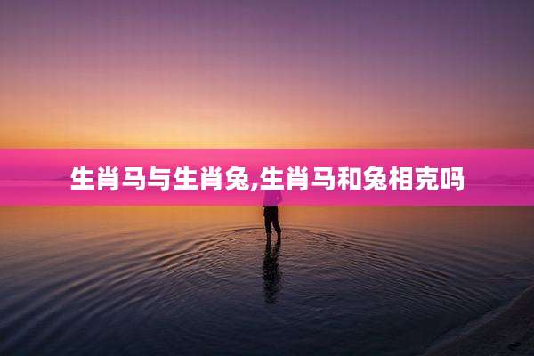 生肖马与生肖兔,生肖马和兔相克吗