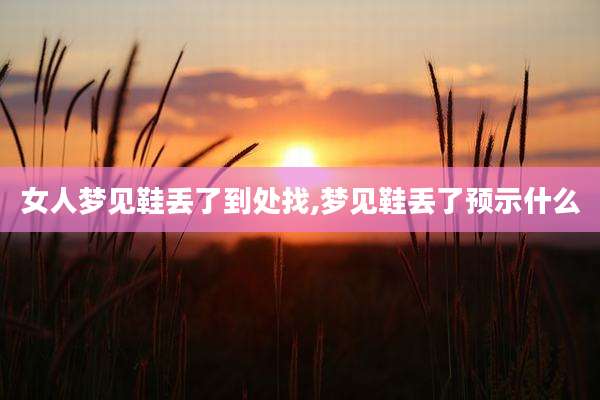 女人梦见鞋丢了到处找,梦见鞋丢了预示什么