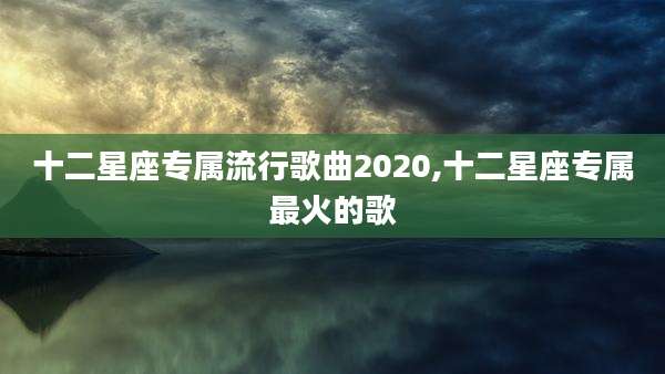 十二星座专属流行歌曲2020,十二星座专属最火的歌