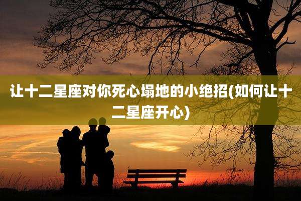 让十二星座对你死心塌地的小绝招(如何让十二星座开心)