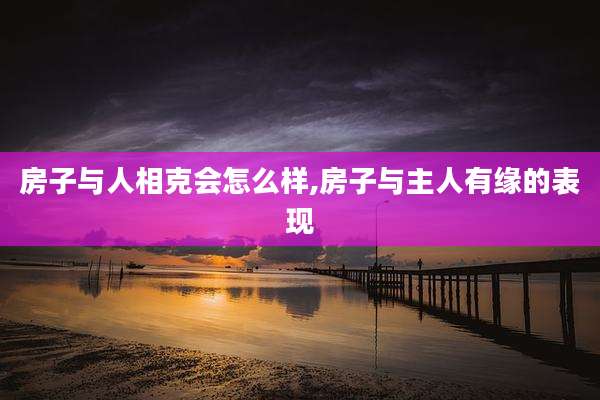 房子与人相克会怎么样,房子与主人有缘的表现
