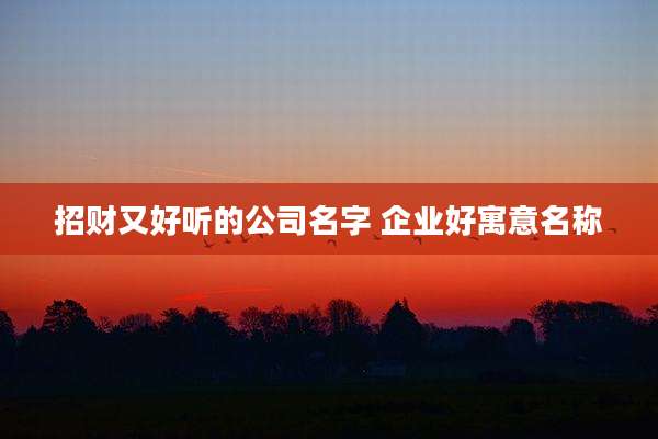 招财又好听的公司名字 企业好寓意名称