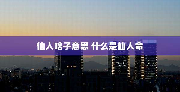 仙人啥子意思 什么是仙人命