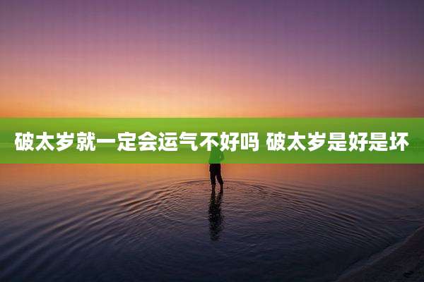 破太岁就一定会运气不好吗 破太岁是好是坏