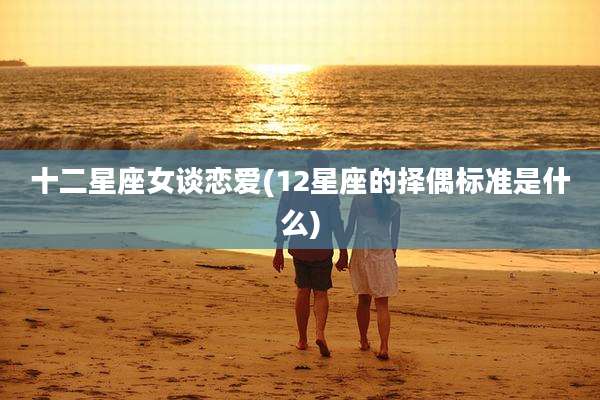 十二星座女谈恋爱(12星座的择偶标准是什么)
