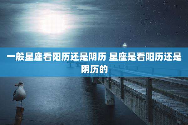 一般星座看阳历还是阴历 星座是看阳历还是阴历的
