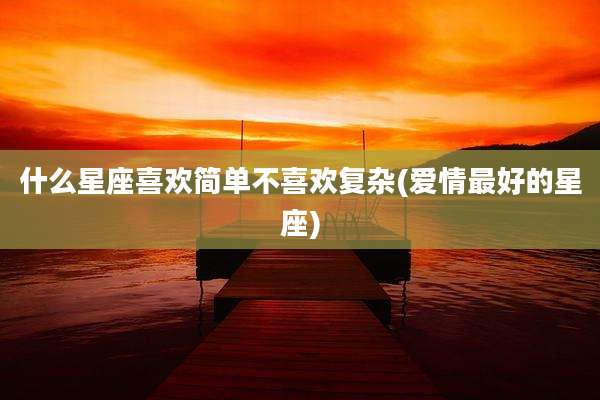 什么星座喜欢简单不喜欢复杂(爱情最好的星座)