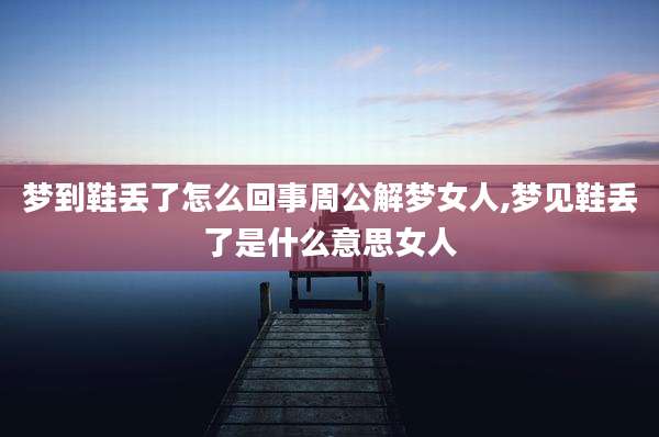 梦到鞋丢了怎么回事周公解梦女人,梦见鞋丢了是什么意思女人