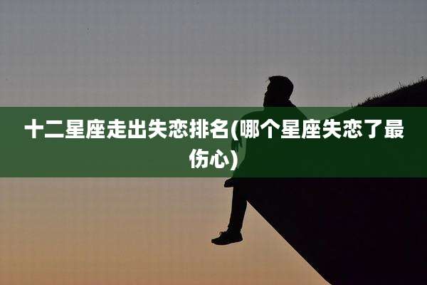 十二星座走出失恋排名(哪个星座失恋了最伤心)