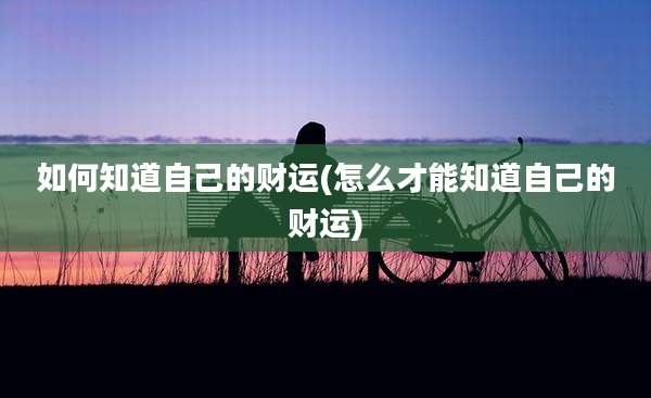 如何知道自己的财运(怎么才能知道自己的财运)