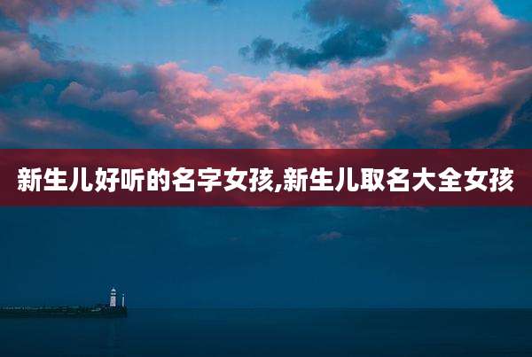 新生儿好听的名字女孩,新生儿取名大全女孩