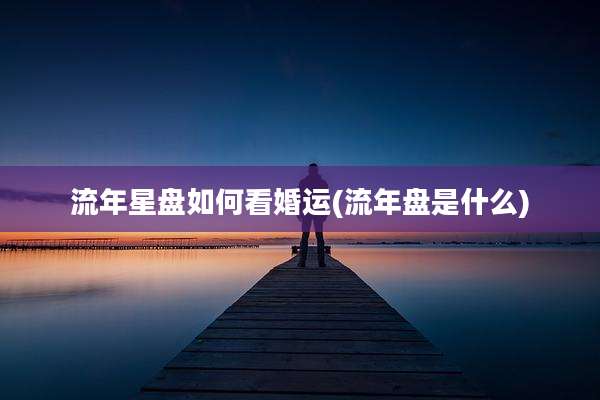 流年星盘如何看婚运(流年盘是什么)