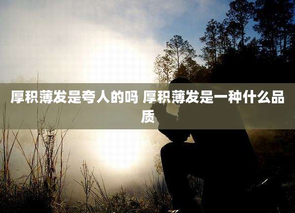 厚积薄发是夸人的吗 厚积薄发是一种什么品质