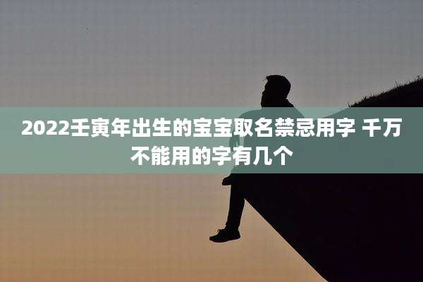 2022壬寅年出生的宝宝取名禁忌用字 千万不能用的字有几个