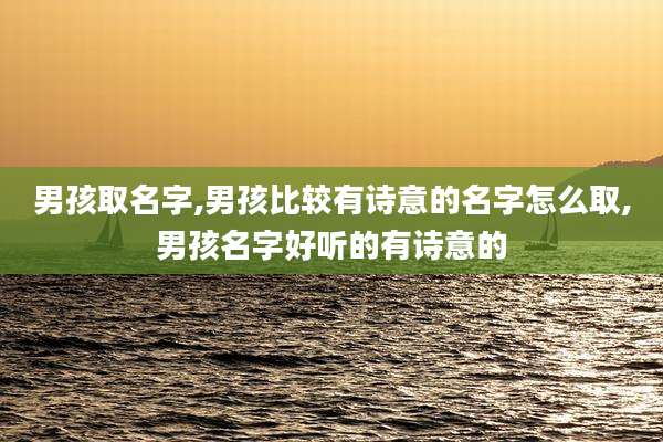 男孩取名字,男孩比较有诗意的名字怎么取,男孩名字好听的有诗意的