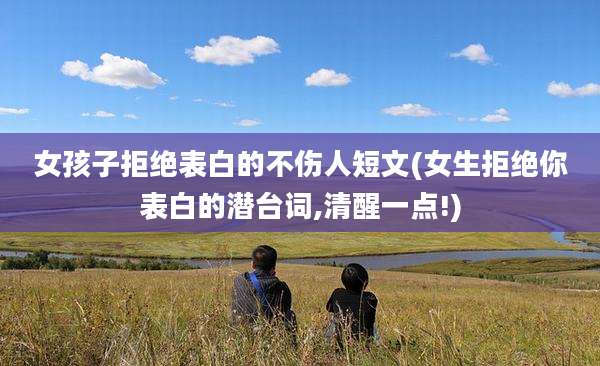 女孩子拒绝表白的不伤人短文(女生拒绝你表白的潜台词,清醒一点!)