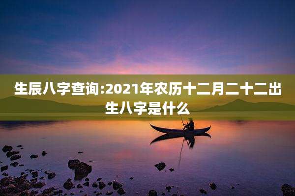 生辰八字查询:2021年农历十二月二十二出生八字是什么