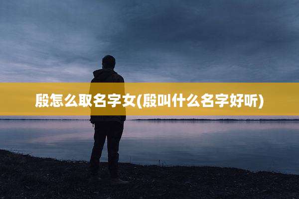 殷怎么取名字女(殷叫什么名字好听)