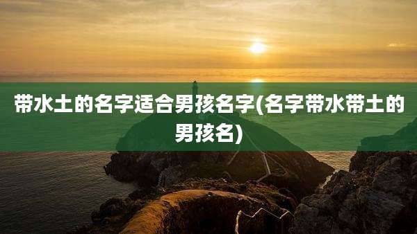 带水土的名字适合男孩名字(名字带水带土的男孩名)
