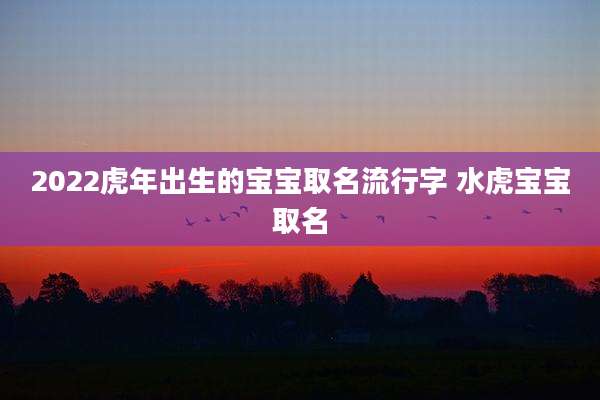2022虎年出生的宝宝取名流行字 水虎宝宝取名