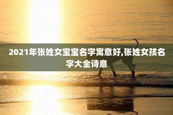 2021年张姓女宝宝名字寓意好,张姓女孩名字大全诗意