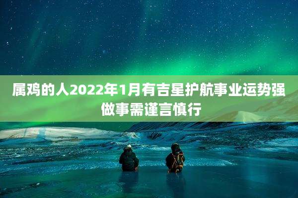 属鸡的人2022年1月有吉星护航事业运势强 做事需谨言慎行